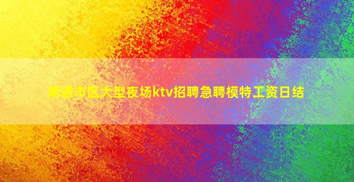 南通市区大型夜场ktv招聘急聘模特工资日结