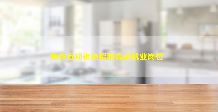 焦作近期夜场招聘高薪就业岗位