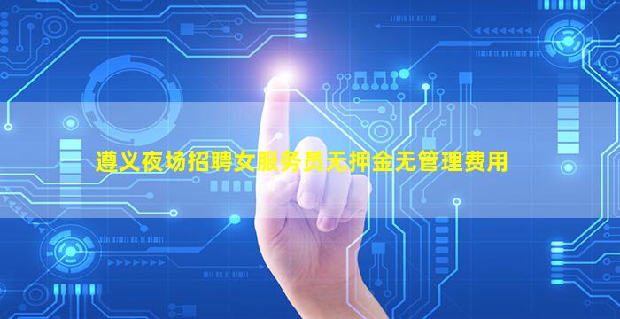遵义夜场招聘女服务员无押金无管理费用