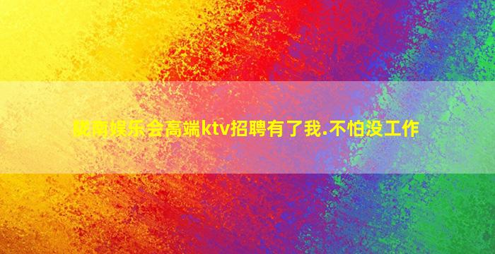 陇南娱乐会高端ktv招聘有了我.不怕没工作